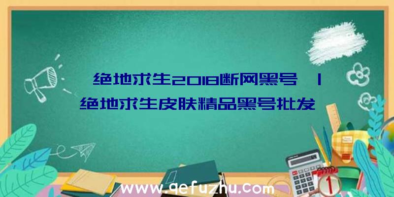 「绝地求生2018断网黑号」|绝地求生皮肤精品黑号批发